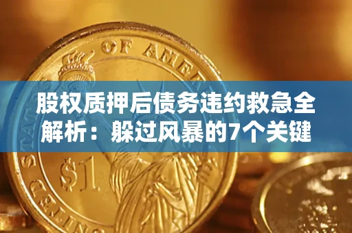 武汉股权质押后债务违约救急全解析：躲过风暴的7个关键步骤